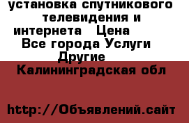 установка спутникового телевидения и интернета › Цена ­ 500 - Все города Услуги » Другие   . Калининградская обл.